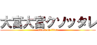 大宮大宮クソッタレ (attack on titan)