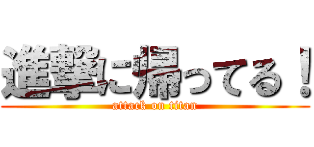 進撃に帰ってる！ (attack on titan)