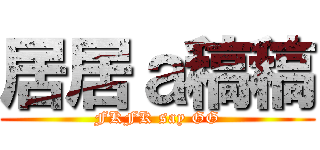 居居ａ稿稿 (FKFK say GG)
