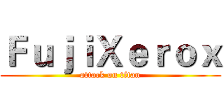 ＦｕｊｉＸｅｒｏｘ (attack on titan)