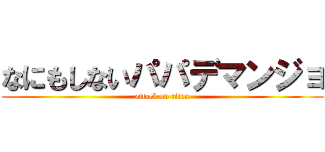 なにもしないパパデマンジョ (attack on titan)