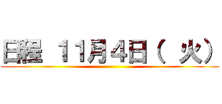 日程 １１月４日（  火） ()