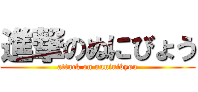 進撃のぬにびょう (attack on nuninibyou)