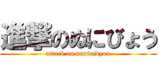 進撃のぬにびょう (attack on nuninibyou)