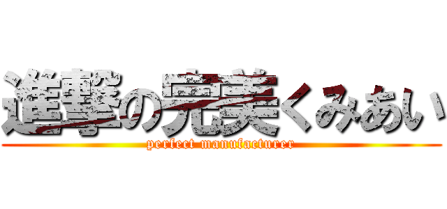 進撃の完美くみあい (perfect manufacturer)