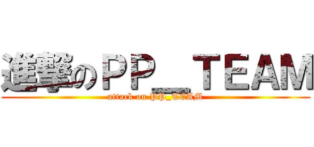 進撃のＰＰ＿ＴＥＡＭ (attack on PP_TEAM)