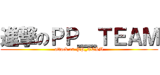 進撃のＰＰ＿ＴＥＡＭ (attack on PP_TEAM)