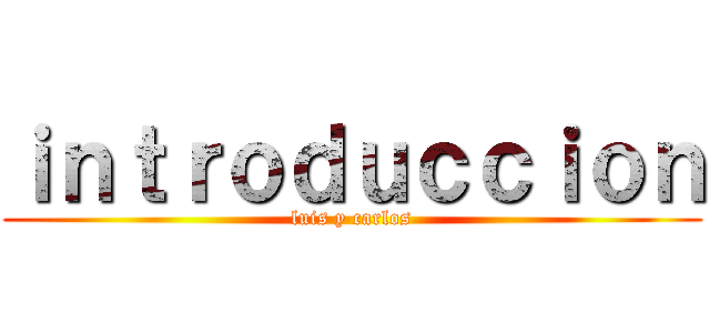 ｉｎｔｒｏｄｕｃｃｉｏｎ (luis y carlos)