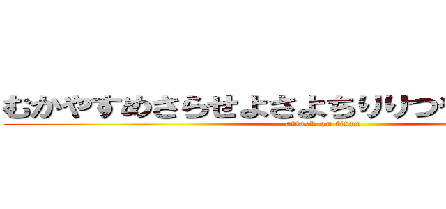 むかやすめさらせよさよちりりつやゆすゆせらき (attack on titan)