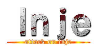 Ｉｎｊｅ (attack on inje)