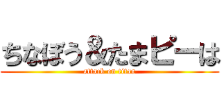 ちなぼう＆たまピーは (attack on titan)