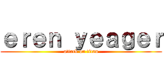 ｅｒｅｎ ｙｅａｇｅｒ (attack on titan)