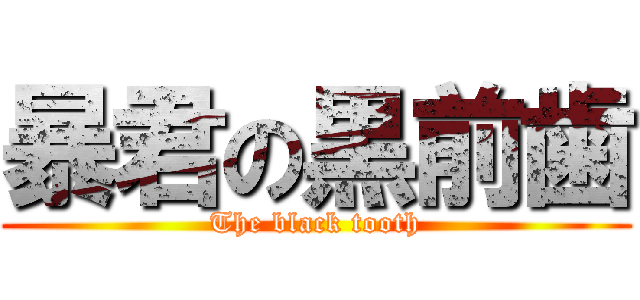 暴君の黒前歯 (The black tooth)