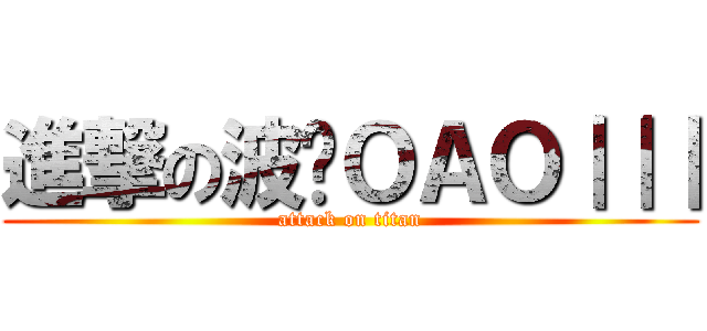 進撃の波錒ＯＡＯ｜｜｜ (attack on titan)