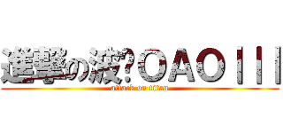 進撃の波錒ＯＡＯ｜｜｜ (attack on titan)