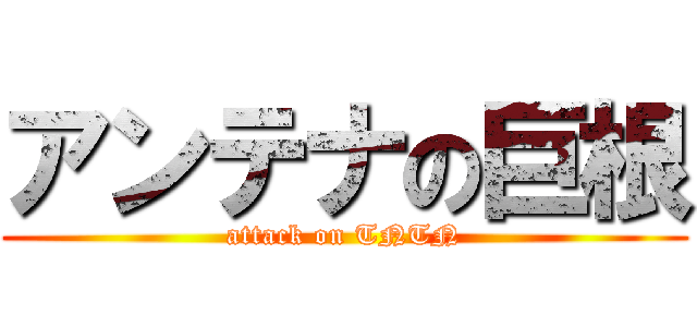 アンテナの巨根 (attack on TNTN)
