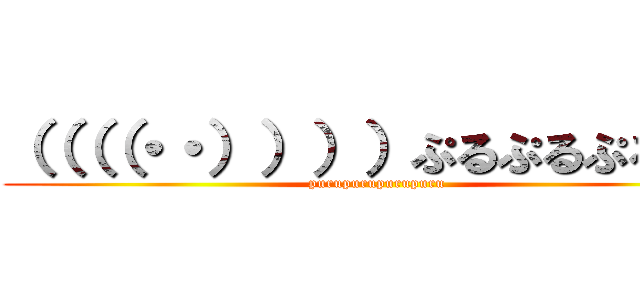 （（（（・・））））ぷるぷるぷるぷる (purupurupurupuru)