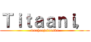 Ｔｉｔａａｎｉ， (murhaajaluuska)