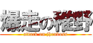 爆走の稚野 (attack on jhenboss)