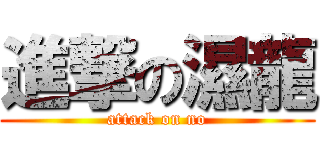 進撃の濕龍 (attack on no)