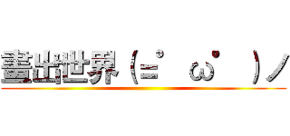 畫出世界（＝゜ω゜）ノ ()