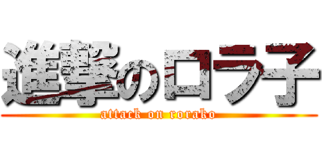 進撃のロラ子 (attack on rorako)