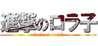 進撃のロラ子 (attack on rorako)