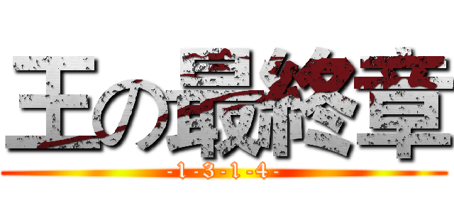王の最終章 (-1-3-1-4-)