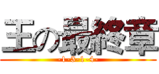 王の最終章 (-1-3-1-4-)