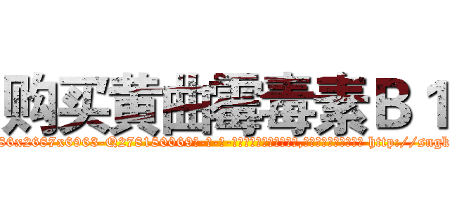 购买黄曲霉毒素Ｂ１ (购买黄曲霉毒素B1【电-186x2687x6963-Q278180069元-吉-药-业】我们做的是长期生意,靠的是老客户长期支持 http://sngk.net/sdZnAq
)
