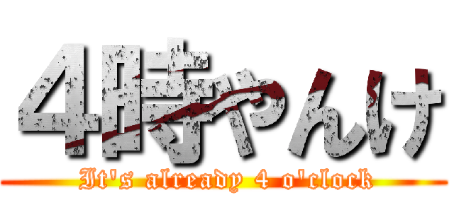 ４時やんけ ( It's already 4 o'clock)