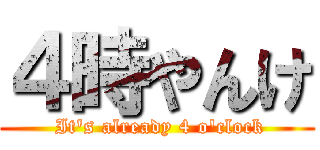 ４時やんけ ( It's already 4 o'clock)