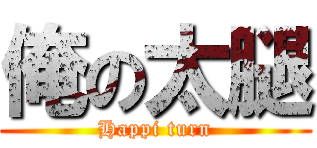 俺の太腿 (Happi turn)