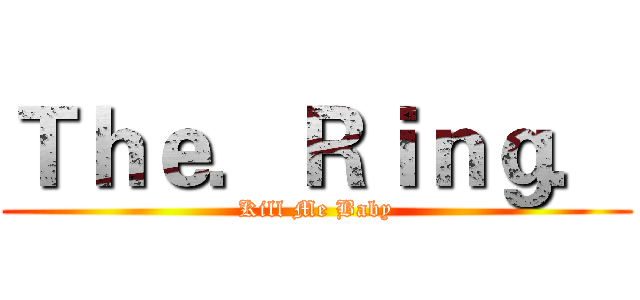 Ｔｈｅ．Ｒｉｎｇ． (Kill Me Baby)