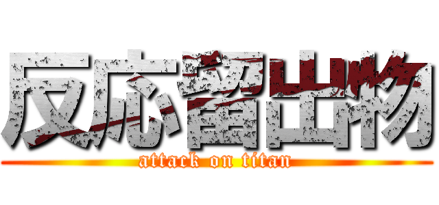 反応留出物 (attack on titan)