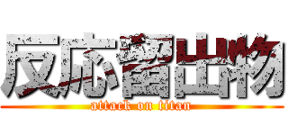 反応留出物 (attack on titan)