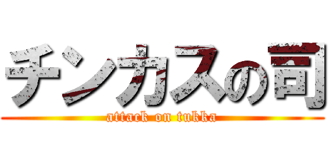 チンカスの司 (attack on tukka)