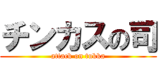チンカスの司 (attack on tukka)