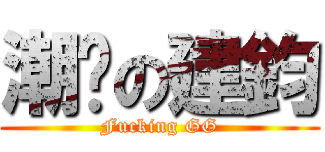 潮屌の建鈞 (Fucking GG)