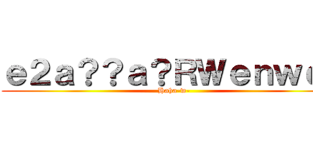 ｅ２ａ？？ａ？ＲＷｅｎｗｅｎ (Haha-w-)