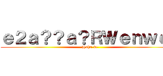 ｅ２ａ？？ａ？ＲＷｅｎｗｅｎ (Haha-w-)