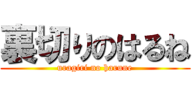 裏切りのはるね (uragiri no harune)