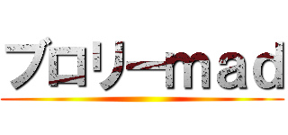ブロリーｍａｄ ()