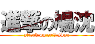 進撃の鳩沈 (attack on on9 shun)