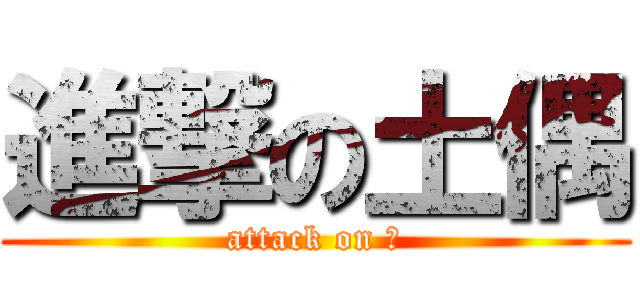 進撃の土偶 (attack on 土)
