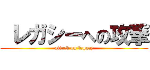  レガシーへの攻撃 (attack on legacy)