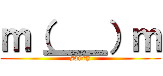 ｍ（＿＿）ｍ (sorry)