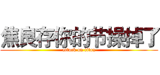 焦良存你的节操掉了 (attack on titan)
