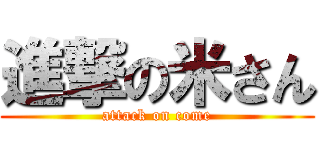 進撃の米さん (attack on come)