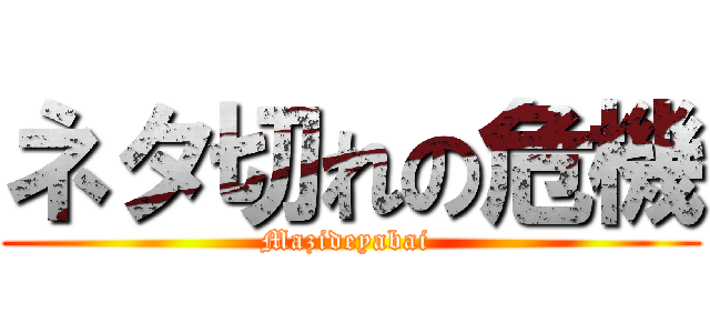 ネタ切れの危機 (Mazideyabai )